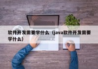 軟件開發需要學什么（java軟件開發需要學什么）